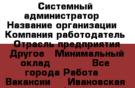 Системный администратор › Название организации ­ Компания-работодатель › Отрасль предприятия ­ Другое › Минимальный оклад ­ 27 000 - Все города Работа » Вакансии   . Ивановская обл.